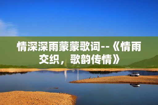 情深深雨蒙蒙歌词--《情雨交织,歌韵传情》 情深深雨蒙蒙歌词--《情雨交织,歌韵传情》