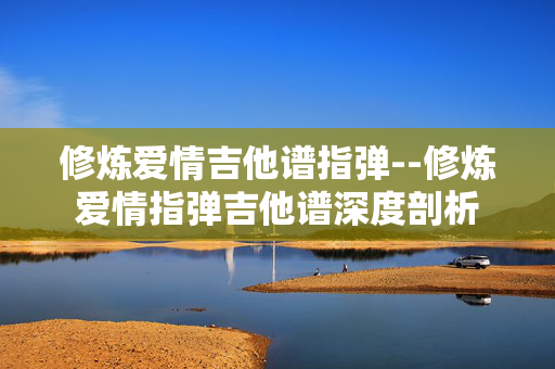 修炼爱情吉他谱指弹--修炼爱情指弹吉他谱深度剖析