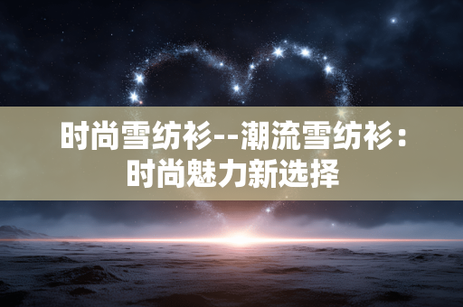 时尚雪纺衫--潮流雪纺衫：时尚魅力新选择