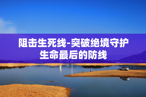 阻击生死线-突破绝境守护生命最后的防线
