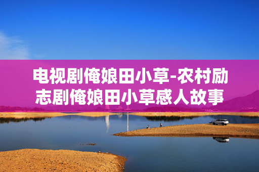 电视剧俺娘田小草-农村励志剧俺娘田小草感人故事