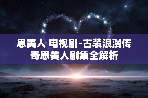 思美人 电视剧-古装浪漫传奇思美人剧集全解析