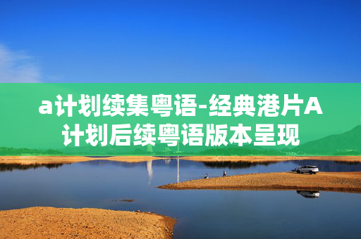 a计划续集粤语-经典港片A计划后续粤语版本呈现 a计划续集粤语-经典港片A计划后续粤语版本呈现