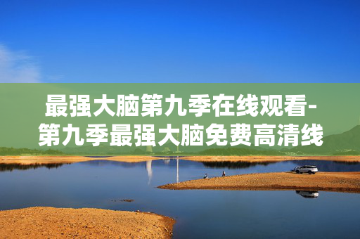 最强大脑第九季在线观看-第九季最强大脑免费高清线上观看途径 最强大脑第九季在线观看-第九季最强大脑免费高清线上观看途径