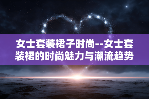 女士套装裙子时尚--女士套装裙的时尚魅力与潮流趋势 女士套装裙子时尚--女士套装裙的时尚魅力与潮流趋势