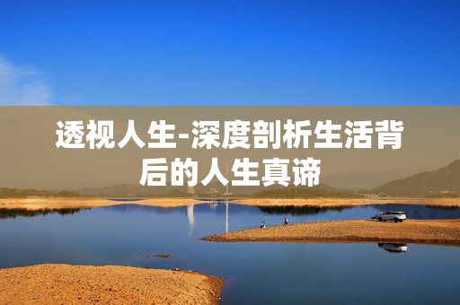 透视人生-深度剖析生活背后的人生真谛 透视人生-深度剖析生活背后的人生真谛