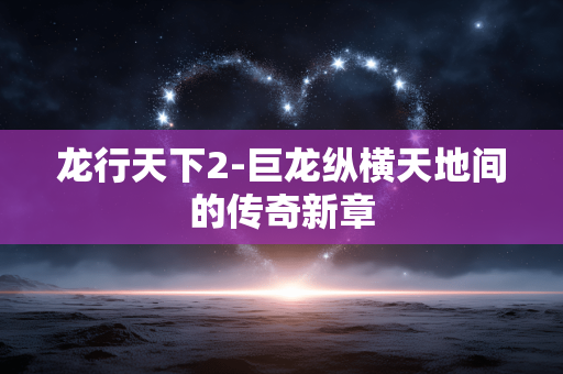 龙行天下2-巨龙纵横天地间的传奇新章 龙行天下2-巨龙纵横天地间的传奇新章