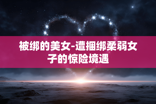 被绑的美女-遭捆绑柔弱女子的惊险境遇 被绑的美女-遭捆绑柔弱女子的惊险境遇