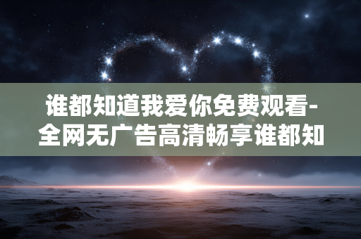 谁都知道我爱你免费观看-全网无广告高清畅享谁都知道我爱你剧集