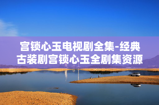 宫锁心玉电视剧全集-经典古装剧宫锁心玉全剧集资源