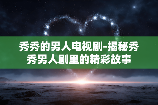 秀秀的男人电视剧-揭秘秀秀男人剧里的精彩故事 秀秀的男人电视剧-揭秘秀秀男人剧里的精彩故事