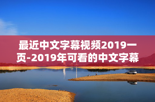 最近中文字幕视频2019一页-2019年可看的中文字幕视频单页资源 最近中文字幕视频2019一页-2019年可看的中文字幕视频单页资源