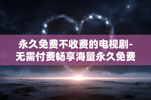 永久免费不收费的电视剧-无需付费畅享海量永久免费剧集 永久免费不收费的电视剧-无需付费畅享海量永久免费剧集