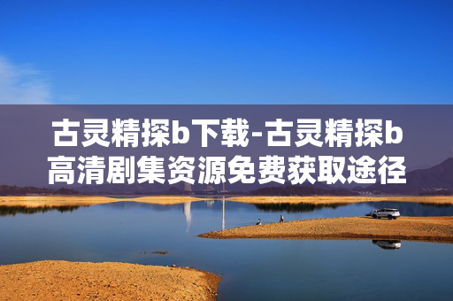古灵精探b下载-古灵精探b高清剧集资源免费获取途径 古灵精探b下载-古灵精探b高清剧集资源免费获取途径