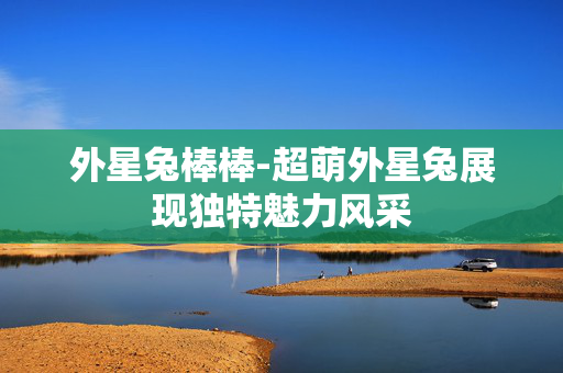 外星兔棒棒-超萌外星兔展现独特魅力风采 外星兔棒棒-超萌外星兔展现独特魅力风采