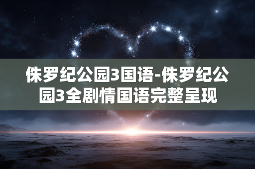 侏罗纪公园3国语-侏罗纪公园3全剧情国语完整呈现