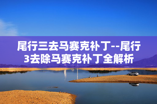 尾行三去马赛克补丁--尾行3去除马赛克补丁全解析 尾行三去马赛克补丁--尾行3去除马赛克补丁全解析