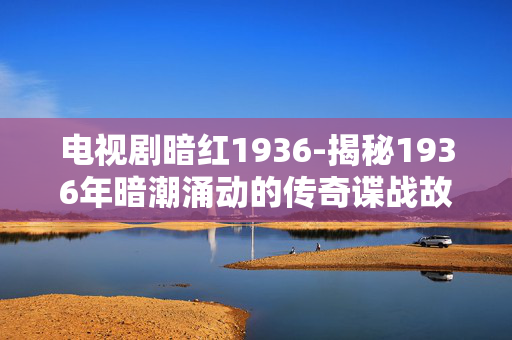 电视剧暗红1936-揭秘1936年暗潮涌动的传奇谍战故事 电视剧暗红1936-揭秘1936年暗潮涌动的传奇谍战故事