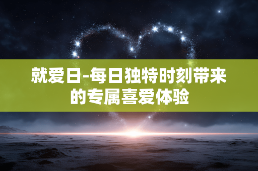 就爱日-每日独特时刻带来的专属喜爱体验 就爱日-每日独特时刻带来的专属喜爱体验