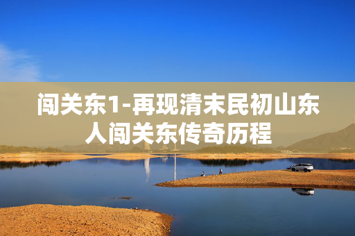 闯关东1-再现清末民初山东人闯关东传奇历程 闯关东1-再现清末民初山东人闯关东传奇历程