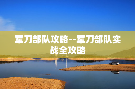 军刀部队攻略--军刀部队实战全攻略 军刀部队攻略--军刀部队实战全攻略