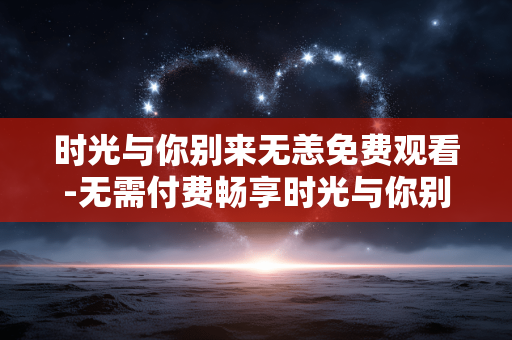 时光与你别来无恙免费观看-无需付费畅享时光与你别来无恙剧集
