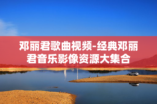 邓丽君歌曲视频-经典邓丽君音乐影像资源大集合