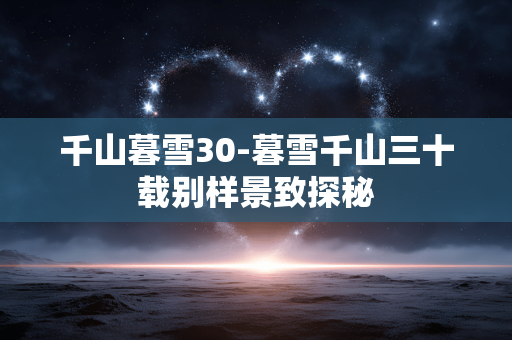 千山暮雪30-暮雪千山三十载别样景致探秘