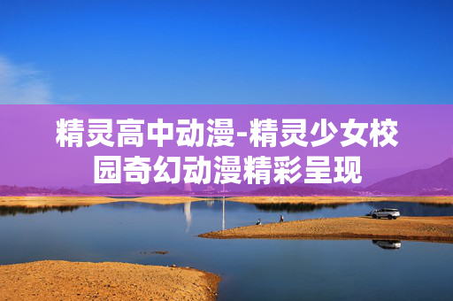 精灵高中动漫-精灵少女校园奇幻动漫精彩呈现