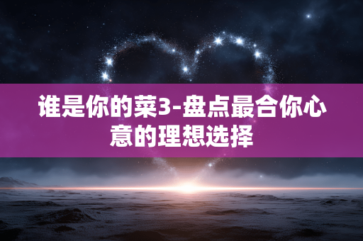 谁是你的菜3-盘点最合你心意的理想选择 谁是你的菜3-盘点最合你心意的理想选择