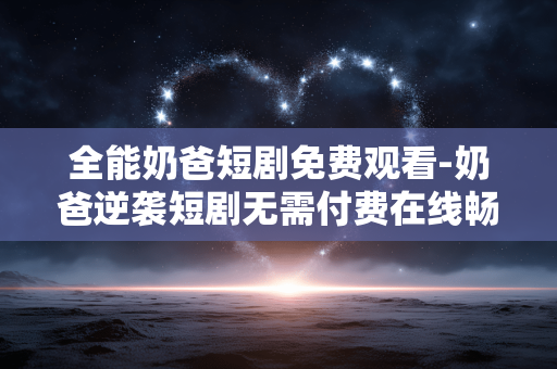 全能奶爸短剧免费观看-奶爸逆袭短剧无需付费在线畅看 全能奶爸短剧免费观看-奶爸逆袭短剧无需付费在线畅看