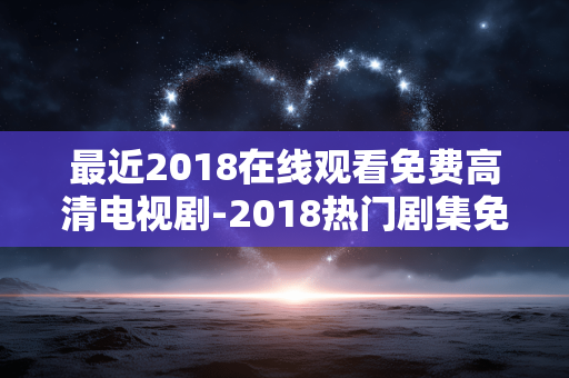 最近2018在线观看免费高清电视剧-2018热门剧集免费在线高清观赏渠道 最近2018在线观看免费高清电视剧-2018热门剧集免费在线高清观赏渠道