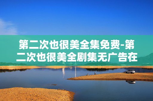 第二次也很美全集免费-第二次也很美全剧集无广告在线畅看 第二次也很美全集免费-第二次也很美全剧集无广告在线畅看