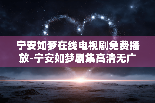 宁安如梦在线电视剧免费播放-宁安如梦剧集高清无广告免费在线看 宁安如梦在线电视剧免费播放-宁安如梦剧集高清无广告免费在线看