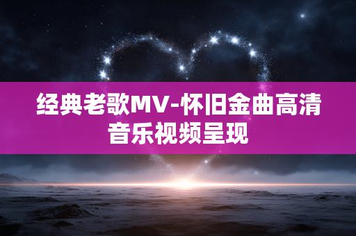 经典老歌MV-怀旧金曲高清音乐视频呈现 经典老歌MV-怀旧金曲高清音乐视频呈现