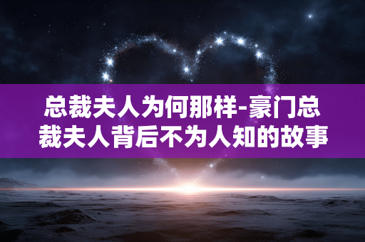总裁夫人为何那样-豪门总裁夫人背后不为人知的故事