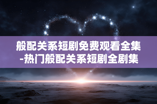 般配关系短剧免费观看全集-热门般配关系短剧全剧集免付费畅看 般配关系短剧免费观看全集-热门般配关系短剧全剧集免付费畅看