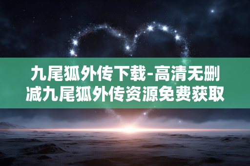 九尾狐外传下载-高清无删减九尾狐外传资源免费获取 九尾狐外传下载-高清无删减九尾狐外传资源免费获取