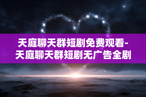天庭聊天群短剧免费观看-天庭聊天群短剧无广告全剧集免费看 天庭聊天群短剧免费观看-天庭聊天群短剧无广告全剧集免费看