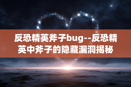 反恐精英斧子bug--反恐精英中斧子的隐藏漏洞揭秘 反恐精英斧子bug--反恐精英中斧子的隐藏漏洞揭秘
