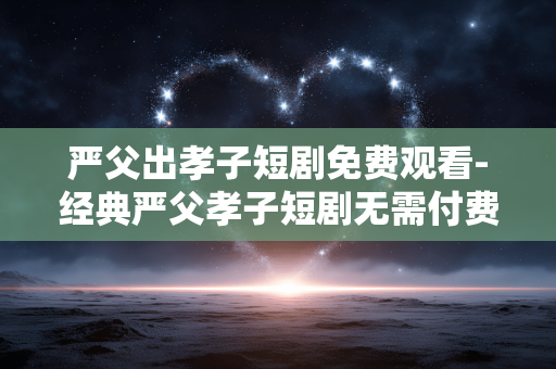 严父出孝子短剧免费观看-经典严父孝子短剧无需付费在线看 严父出孝子短剧免费观看-经典严父孝子短剧无需付费在线看