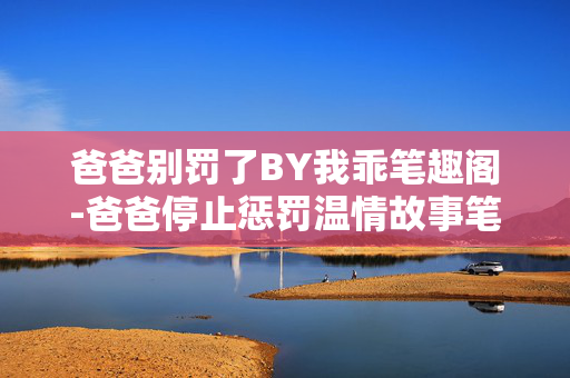 爸爸别罚了BY我乖笔趣阁-爸爸停止惩罚温情故事笔趣阁资源 爸爸别罚了BY我乖笔趣阁-爸爸停止惩罚温情故事笔趣阁资源