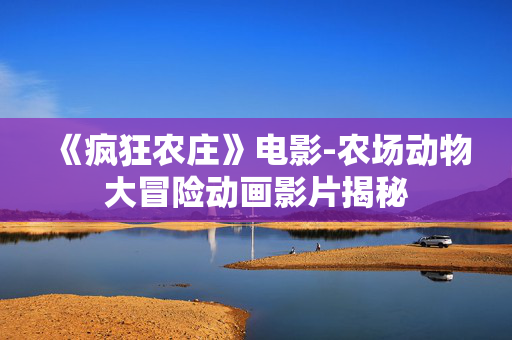 《疯狂农庄》电影-农场动物大冒险动画影片揭秘 《疯狂农庄》电影-农场动物大冒险动画影片揭秘