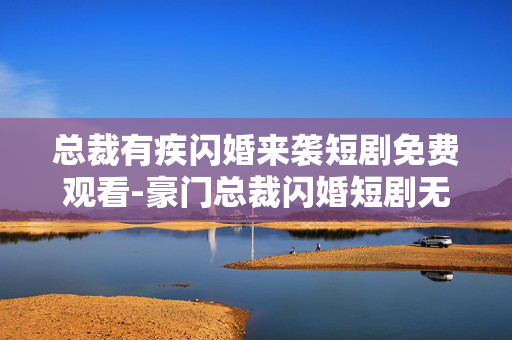 总裁有疾闪婚来袭短剧免费观看-豪门总裁闪婚短剧无需付费在线看 总裁有疾闪婚来袭短剧免费观看-豪门总裁闪婚短剧无需付费在线看