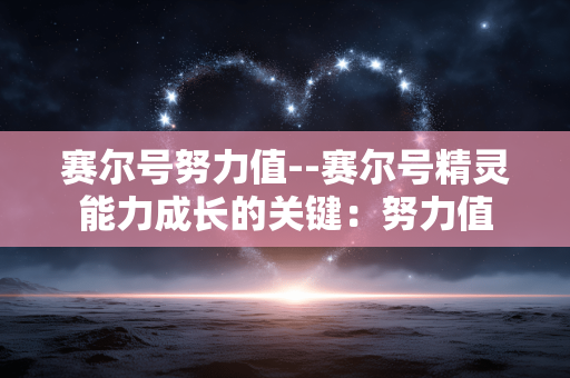 赛尔号努力值--赛尔号精灵能力成长的关键:努力值 赛尔号努力值--赛尔号精灵能力成长的关键:努力值