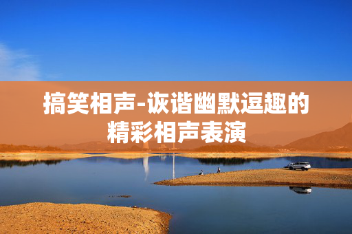 搞笑相声-诙谐幽默逗趣的精彩相声表演 搞笑相声-诙谐幽默逗趣的精彩相声表演