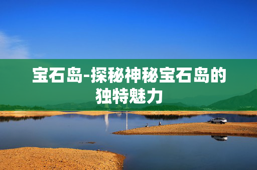 宝石岛-探秘神秘宝石岛的独特魅力 宝石岛-探秘神秘宝石岛的独特魅力