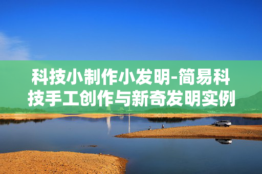 科技小制作小发明-简易科技手工创作与新奇发明实例