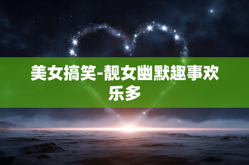 美女搞笑-靓女幽默趣事欢乐多 美女搞笑-靓女幽默趣事欢乐多