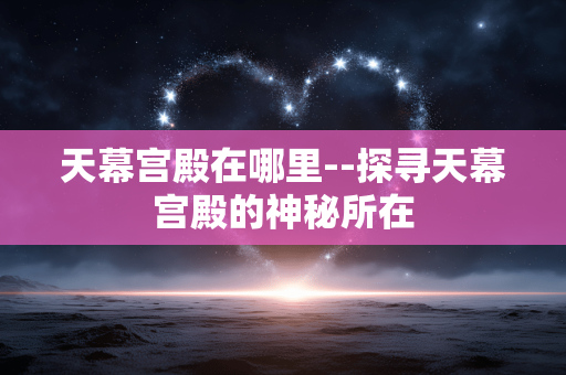 天幕宫殿在哪里--探寻天幕宫殿的神秘所在